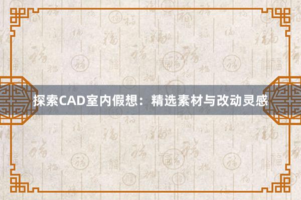 探索CAD室内假想：精选素材与改动灵感